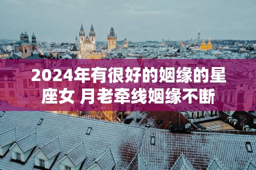 2025年有很好的姻缘的星座女 月老牵线姻缘不断