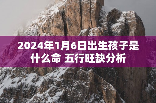 2025年1月6日出生孩子是什么命 五行旺缺分析