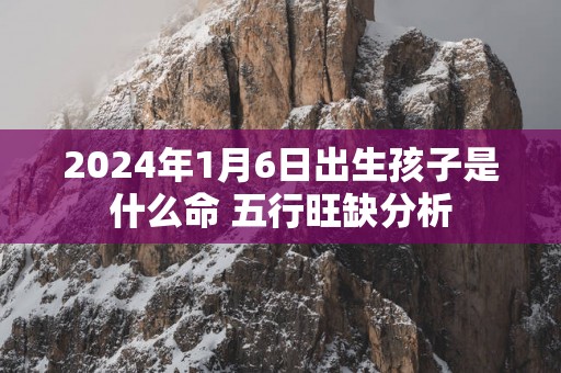 2024年1月6日出生孩子是什么命 五行旺缺分析