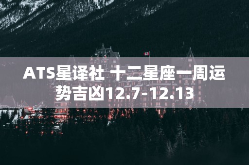 ATS星译社 十二星座一周运势吉凶12.7-12.13