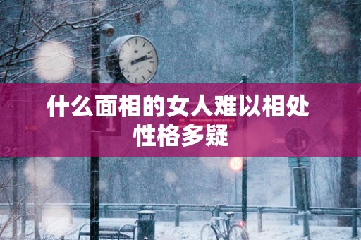 什么面相的女人难以相处 性格多疑