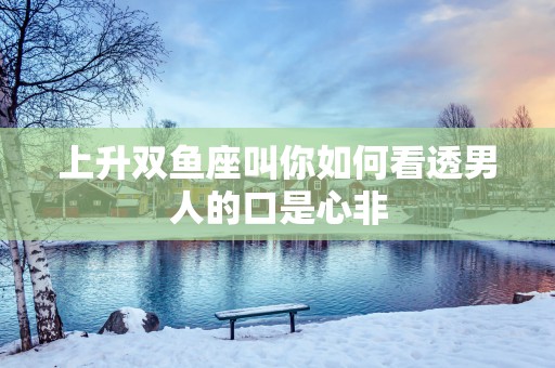 上升双鱼座叫你如何看透男人的口是心非