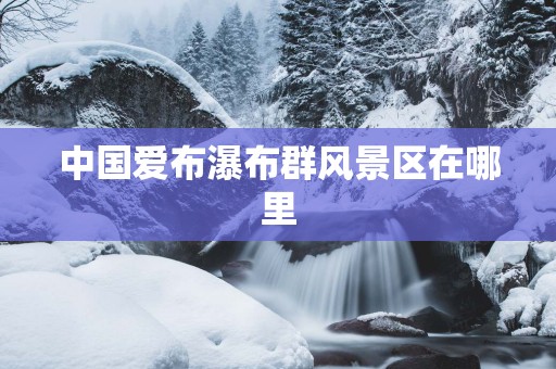 中国爱布瀑布群风景区在哪里
