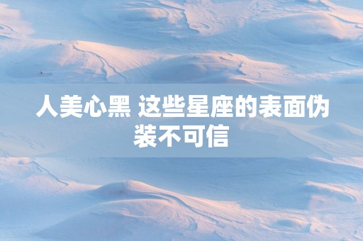 人美心黑 这些星座的表面伪装不可信