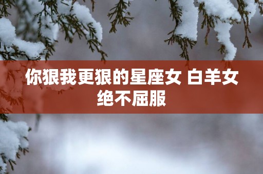 你狠我更狠的星座女 白羊女绝不屈服