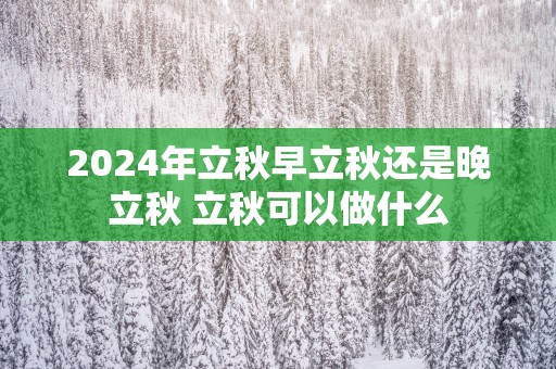 2025年立秋早立秋还是晚立秋 立秋可以做什么