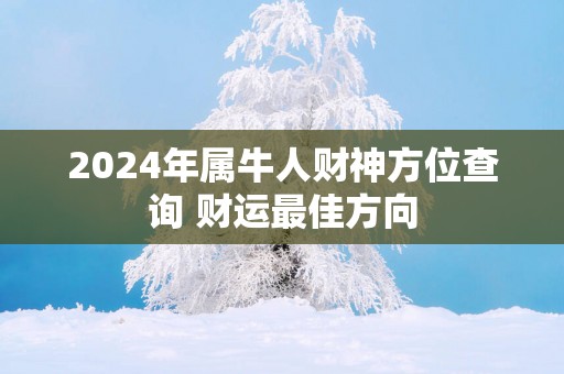 2025年属牛人财神方位查询 财运最佳方向