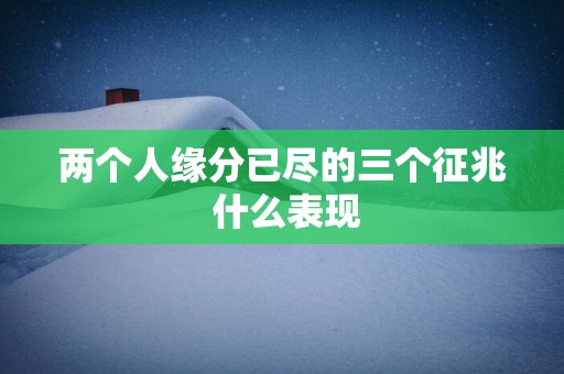 两个人缘分已尽的三个征兆 什么表现