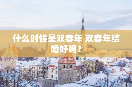什么时候是双春年 双春年结婚好吗？