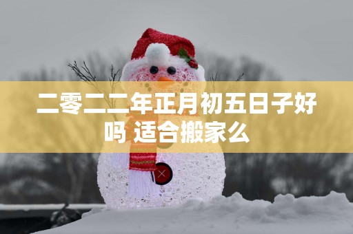 二零二二年正月初五日子好吗 适合搬家么