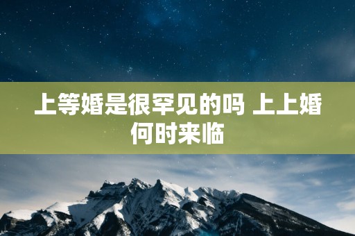 上等婚是很罕见的吗 上上婚何时来临