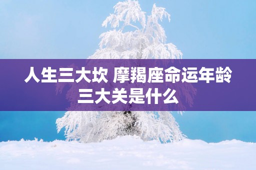 人生三大坎 摩羯座命运年龄三大关是什么