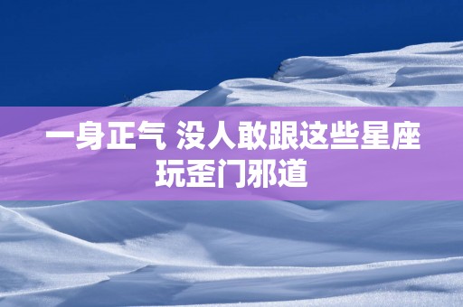 一身正气 没人敢跟这些星座玩歪门邪道