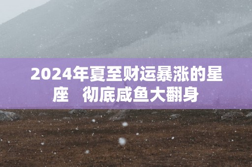 2025年夏至财运暴涨的星座   彻底咸鱼大翻身