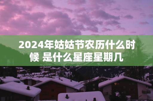 2025年姑姑节农历什么时候 是什么星座星期几
