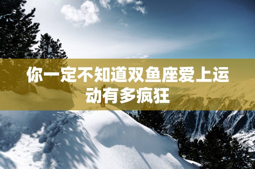 你一定不知道双鱼座爱上运动有多疯狂