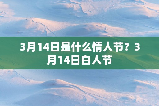 3月14日是什么情人节？3月14日白人节