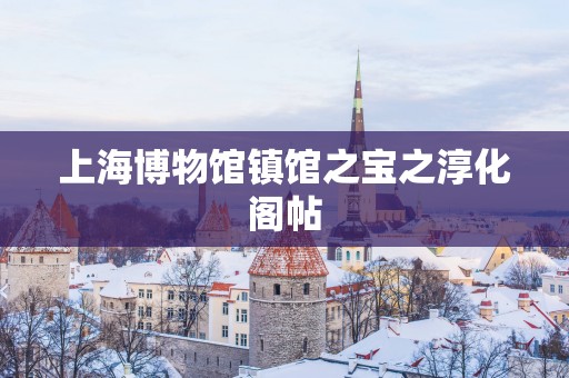 上海博物馆镇馆之宝之淳化阁帖