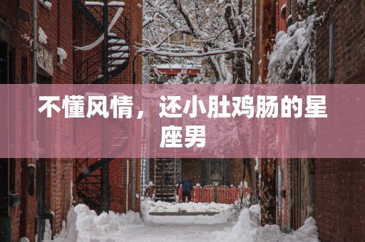 不懂风情，还小肚鸡肠的星座男