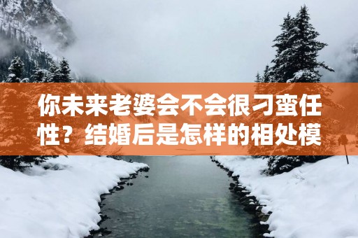你未来老婆会不会很刁蛮任性？结婚后是怎样的相处模式？