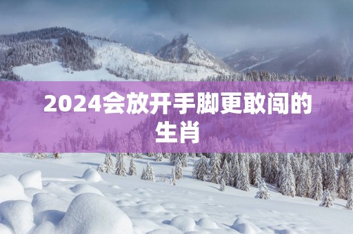 2025会放开手脚更敢闯的生肖