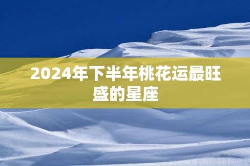 2025年下半年桃花运最旺盛的星座