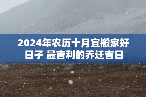 2025年农历十月宜搬家好日子 最吉利的乔迁吉日