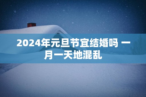 2025年元旦节宜结婚吗 一月一天地混乱