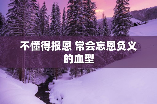 不懂得报恩 常会忘恩负义的血型