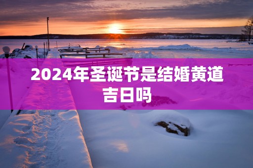 2025年圣诞节是结婚黄道吉日吗