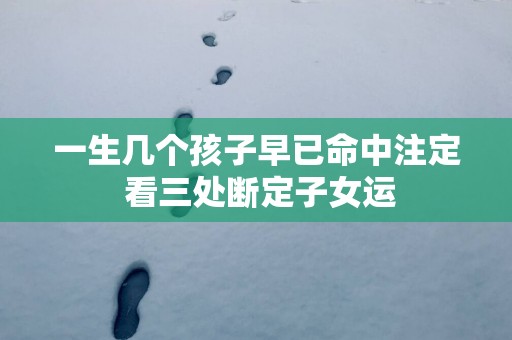 一生几个孩子早已命中注定 看三处断定子女运