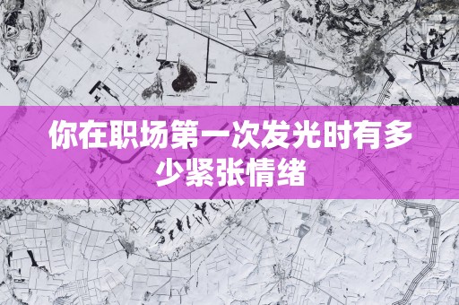 你在职场第一次发光时有多少紧张情绪