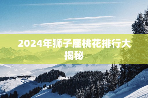 2025年狮子座桃花排行大揭秘