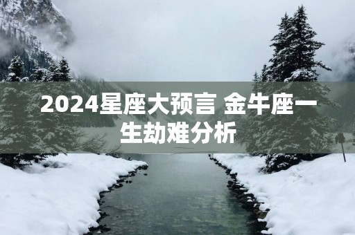 2025星座大预言 金牛座一生劫难分析