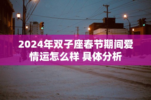 2025年双子座春节期间爱情运怎么样 具体分析