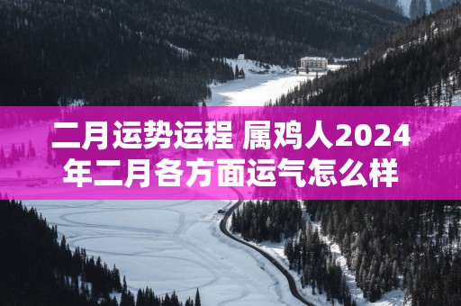 二月运势运程 属鸡人2025年二月各方面运气怎么样