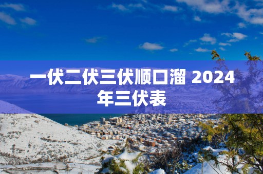 一伏二伏三伏顺口溜 2025年三伏表