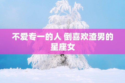 不爱专一的人 倒喜欢渣男的星座女