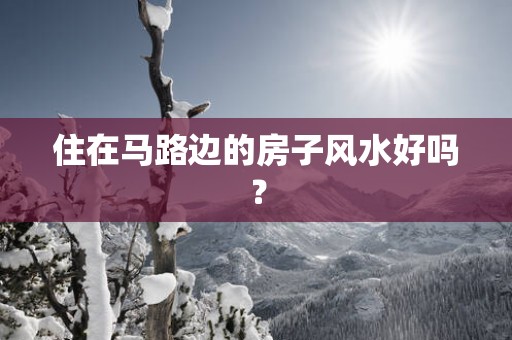 住在马路边的房子风水好吗？