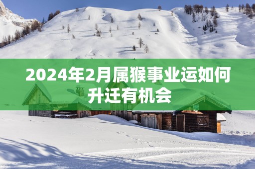 2025年2月属猴事业运如何 升迁有机会