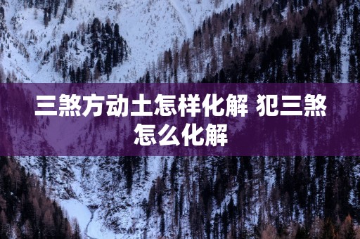 三煞方动土怎样化解 犯三煞怎么化解