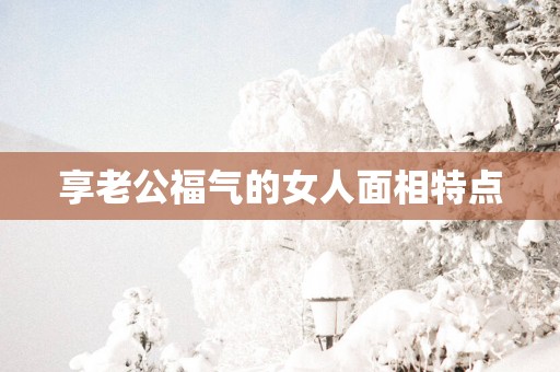 享老公福气的女人面相特点