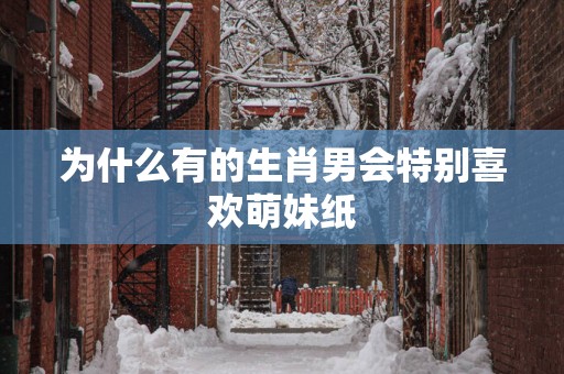 为什么有的生肖男会特别喜欢萌妹纸