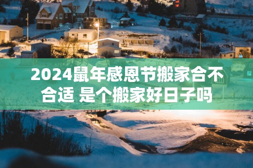 2025蛇年感恩节搬家合不合适 是个搬家好日子吗