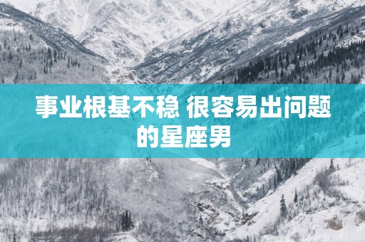 事业根基不稳 很容易出问题的星座男