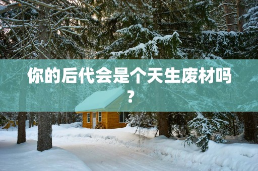 你的后代会是个天生废材吗？