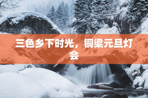三色乡下时光，铜梁元旦灯会