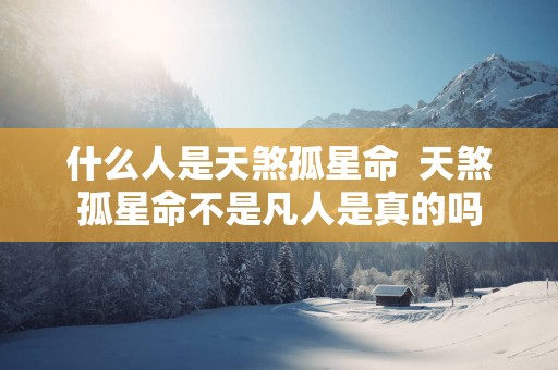 什么人是天煞孤星命  天煞孤星命不是凡人是真的吗