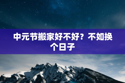 中元节搬家好不好？不如换个日子