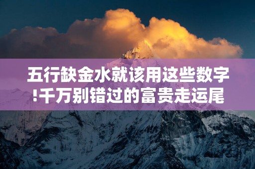 五行缺金水就该用这些数字!千万别错过的富贵走运尾数!